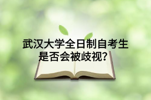武汉大学全日制自考生是否会被歧视？