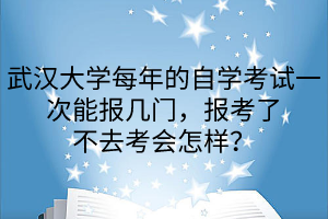 武汉大学每年的自学考试一次可报几门，报考了不去考会怎样？