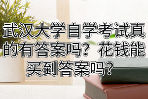 武汉大学自学考试真的有答案吗？花钱能买到答案吗？