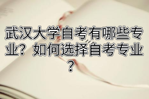 武汉大学自考有哪些专业？如何选择自考专业？