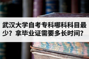 武汉大学自考专科哪一科科目最少？拿毕业证需要多长时间？