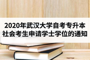 2020年秋季武汉大学自考专升本社会考生申请学士学位的通知