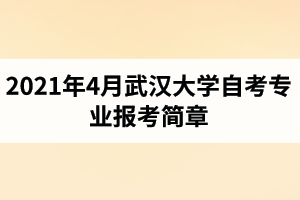 2021年4月武汉大学自学考试面向社会开考专业报考简章