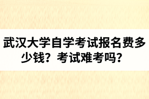 武汉大学自学考试报名费多少钱？考试难考吗？