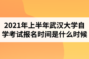 2021年上半年武汉大学自学考试报名时间是什么时候？