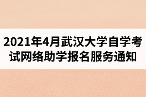 2021年4月武汉大学自学考试网络助学报名服务通知