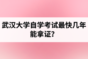 武汉大学自学考试最快几年能拿证？