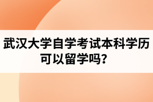 武汉大学自学考试本科学历可以留学吗？需要满足哪些条件？