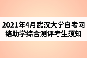 2021年4月武汉大学自学考试网络助学综合测评考生须知