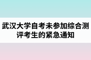 武汉大学自学考试部分考生未参加2021年4月考期综合测评的紧急通知