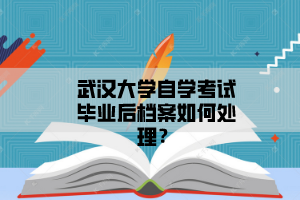 武汉大学自学考试毕业后档案如何处理？