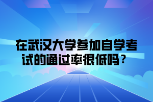 在武汉大学参加自学考试的通过率很低吗？