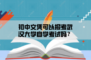 初中文凭可以报考武汉大学自学考试吗？