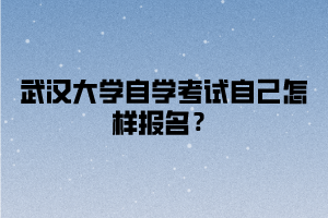 武汉大学自学考试自己怎样报名？