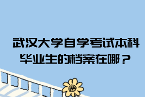武汉大学自学考试本科毕业生的档案在哪?