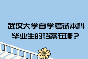 武汉大学自学考试本科毕业生的档案在哪？