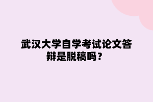 武汉大学自学考试论文答辩是脱稿吗？