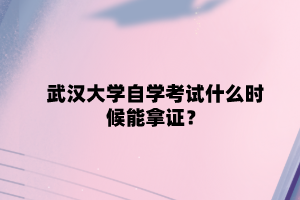 武汉大学自学考试什么时候能拿证？