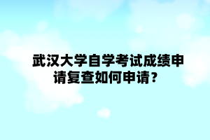 武汉大学自学考试成绩申请复查如何申请？