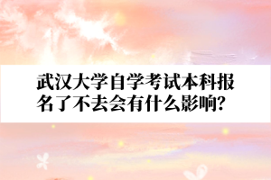 武汉大学自学考试本科报名了不去会有什么影响？