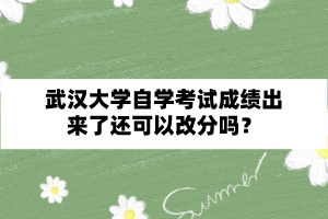 武汉大学自学考试成绩出来了还可以改分吗？