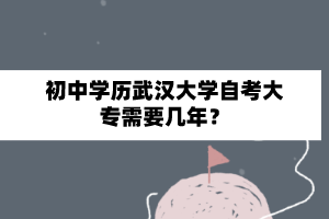 初中学历武汉大学自考大专需要几年？