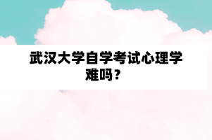 武汉大学自学考试心理学难吗？