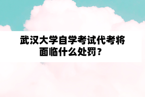 武汉大学自学考试代考将面临什么处罚？