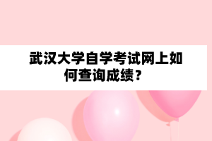 武汉大学自学考试网上如何查询成绩？