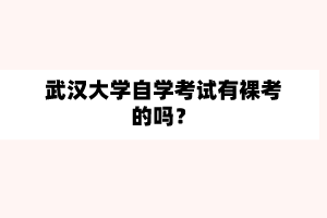 武汉大学自学考试有裸考的吗？