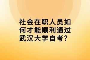 社会在职人员如何才能顺利通过武汉大学自考？