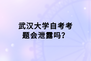 武汉大学自考考题会泄露吗？