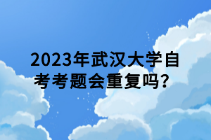 2023年武汉大学自考考题会重复吗？