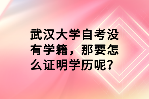 武汉大学自考没有学籍，那要怎么证明学历呢？