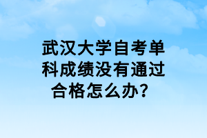 武汉大学自考单科成绩没有通过合格怎么办？