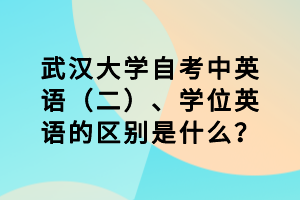 武汉大学自考中英语（二）、学位英语的区别是什么？