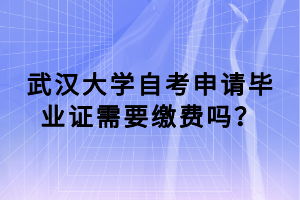 武汉大学自考申请毕业证需要缴费吗？