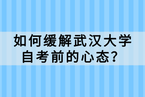 如何缓解武汉大学自考前的心态？