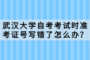 武汉大学自考考试时准考证号写错了怎么办？