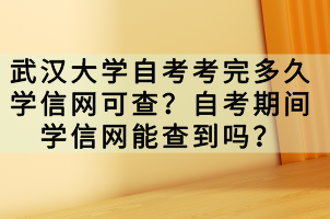 武汉大学自考考完多久学信网可查？自考期间学信网能查到吗？