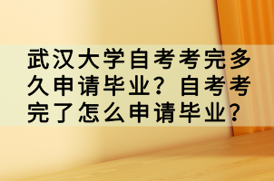 武汉大学自考考完多久申请毕业？自考考完了怎么申请毕业？