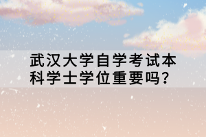 武汉大学自学考试本科学士学位重要吗？